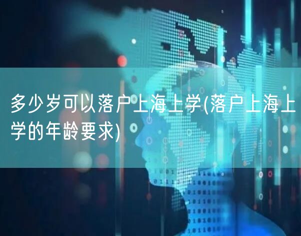 多少岁可以落户上海上学(落户上海上学的年龄要求)