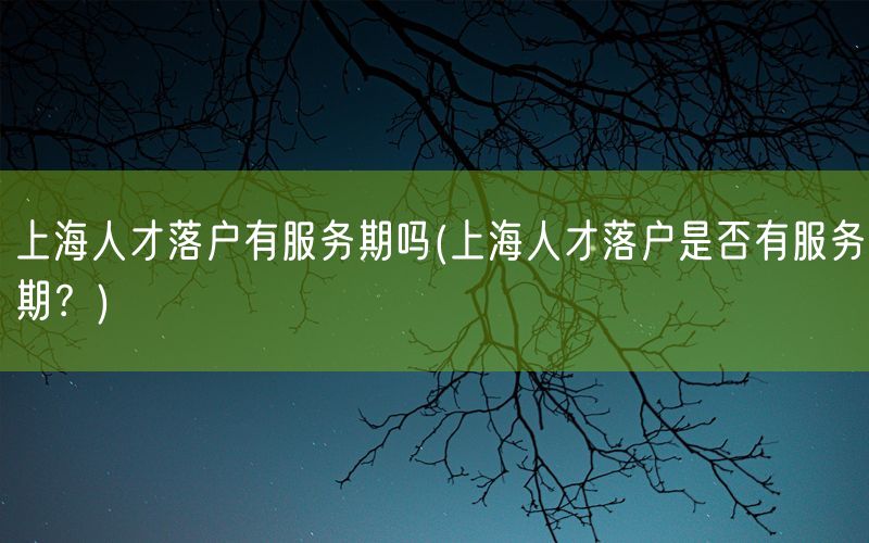 上海人才落户有服务期吗(上海人才落户是否有服务期？)