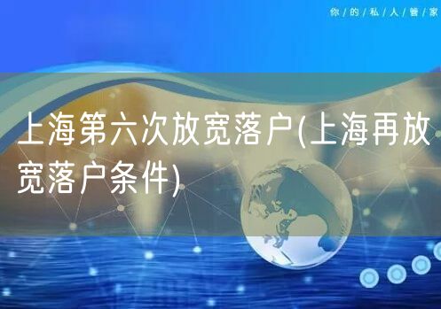 上海第六次放宽落户(上海再放宽落户条件)