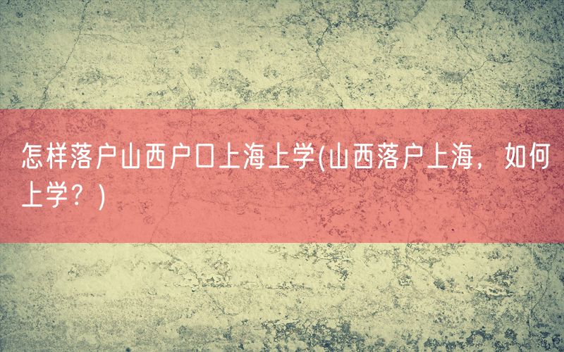 怎样落户山西户口上海上学(山西落户上海，如何上学？)