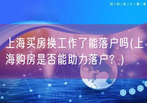 上海买房换工作了能落户吗(上海购房是否能助力落户？)