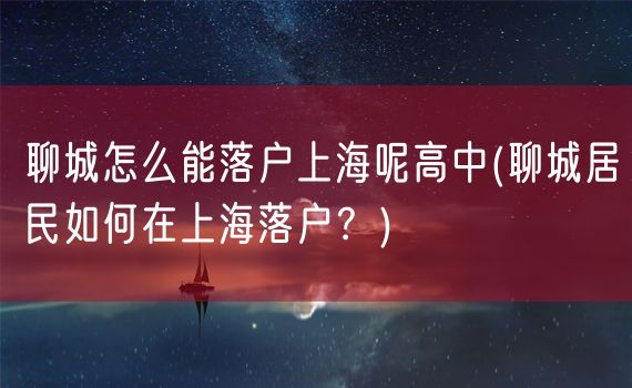 聊城怎么能落户上海呢高中(聊城居民如何在上海落户？)