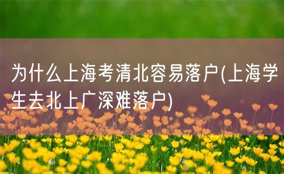 为什么上海考清北容易落户(上海学生去北上广深难落户)