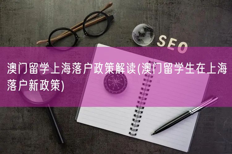澳门留学上海落户政策解读(澳门留学生在上海落户新政策)