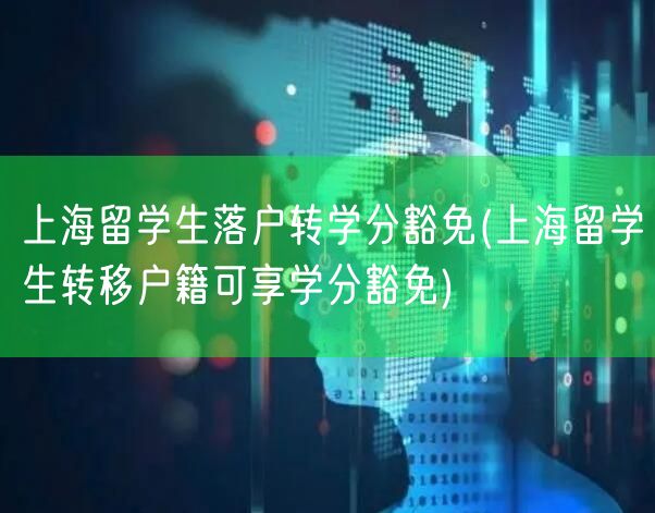 上海留学生落户转学分豁免(上海留学生转移户籍可享学分豁免)