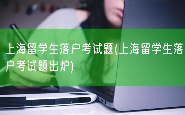 上海留学生落户考试题(上海留学生落户考试题出炉)