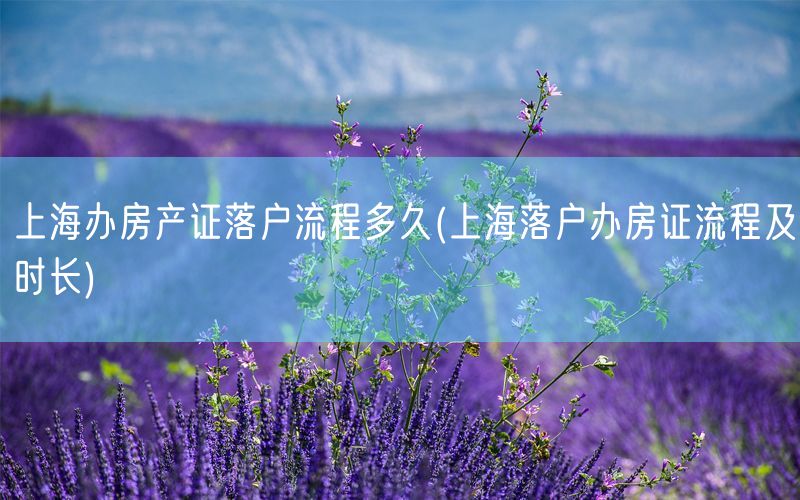 上海办房产证落户流程多久(上海落户办房证流程及时长)