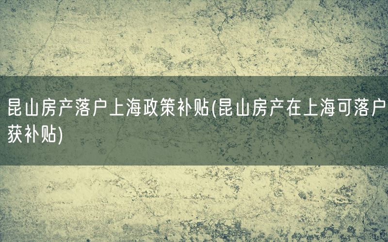 昆山房产落户上海政策补贴(昆山房产在上海可落户获补贴)
