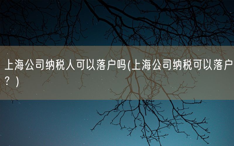 上海公司纳税人可以落户吗(上海公司纳税可以落户？)