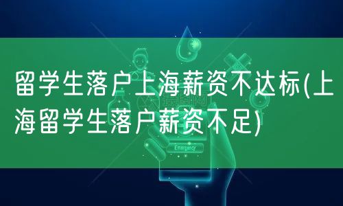 留学生落户上海薪资不达标(上海留学生落户薪资不足)