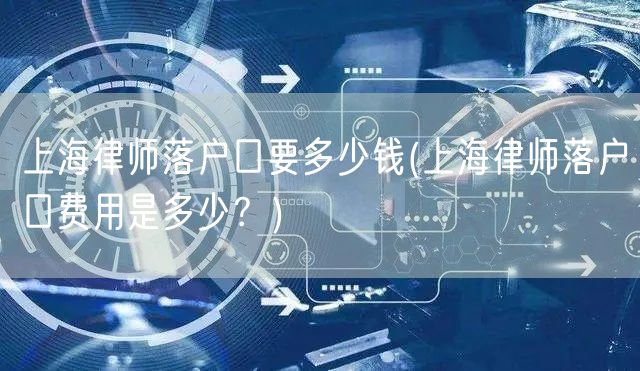 上海律师落户口要多少钱(上海律师落户口费用是多少？)