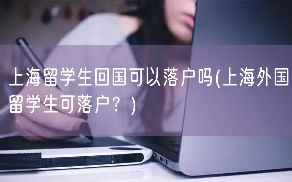 上海留学生回国可以落户吗(上海外国留学生可落户？)