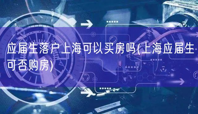 应届生落户上海可以买房吗(上海应届生可否购房)