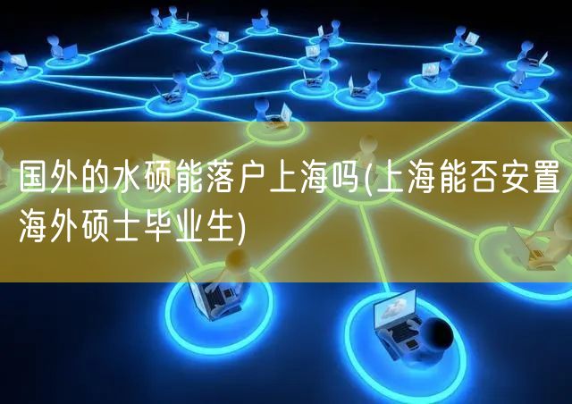 国外的水硕能落户上海吗(上海能否安置海外硕士毕业生)