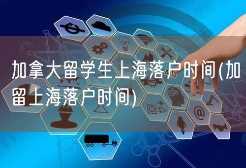 加拿大留学生上海落户时间(加留上海落户时间)