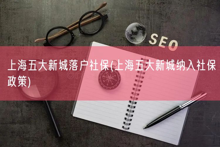 上海五大新城落户社保(上海五大新城纳入社保政策)