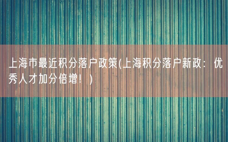 上海市最近积分落户政策(上海积分落户新政：优秀人才加分倍增！)