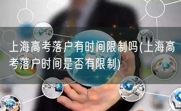 上海高考落户有时间限制吗(上海高考落户时间是否有限制)