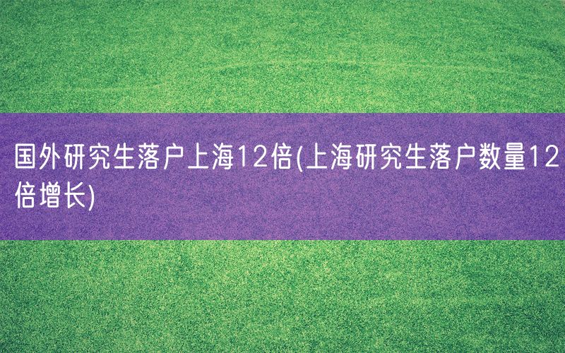 国外研究生落户上海12倍(上海研究生落户数量12倍增长)