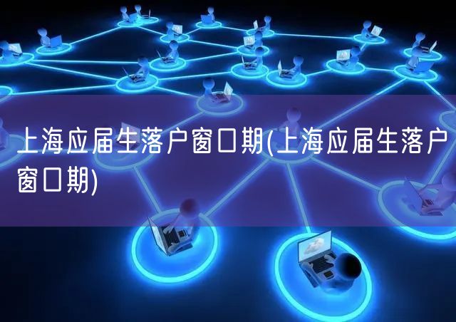上海应届生落户窗口期(上海应届生落户窗口期)