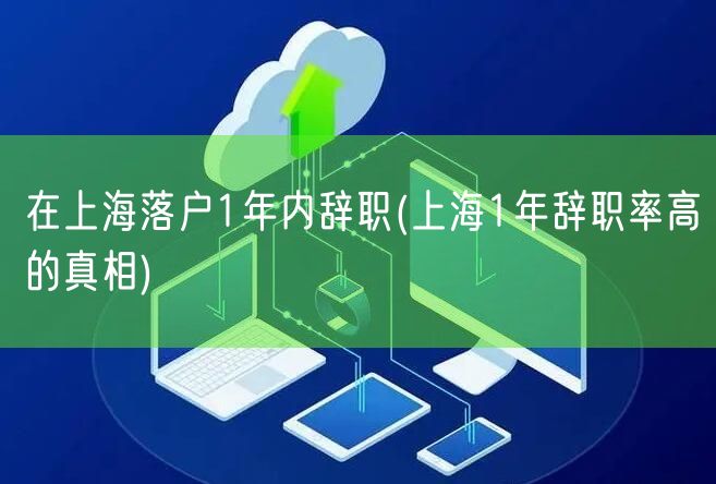 在上海落户1年内辞职(上海1年辞职率高的真相)