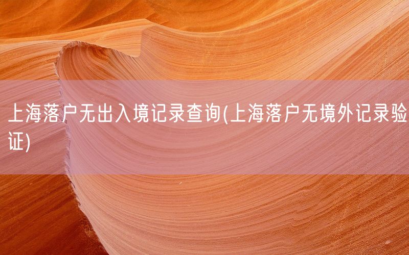 上海落户无出入境记录查询(上海落户无境外记录验证)