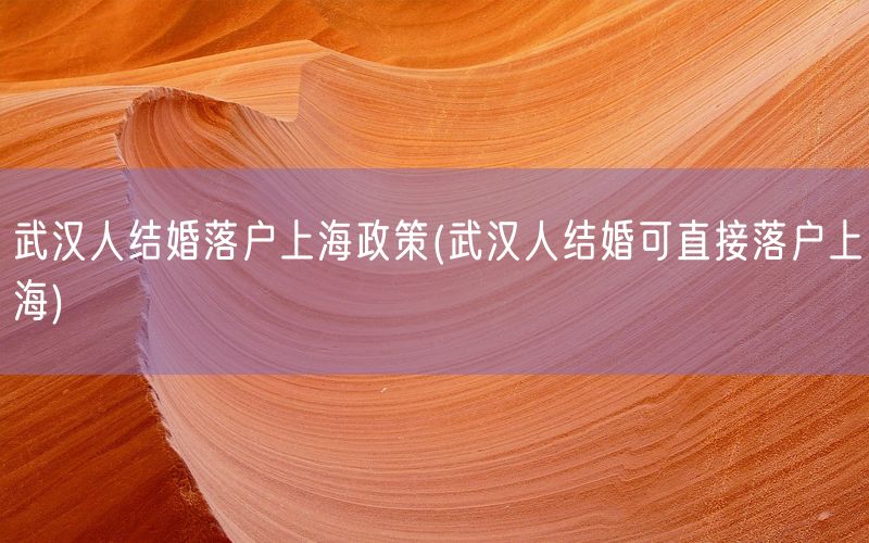 武汉人结婚落户上海政策(武汉人结婚可直接落户上海)