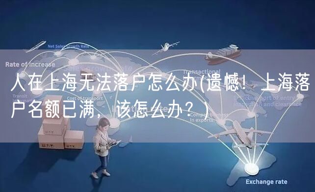 人在上海无法落户怎么办(遗憾！上海落户名额已满，该怎么办？)