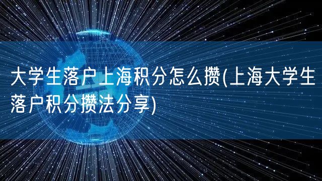 大学生落户上海积分怎么攒(上海大学生落户积分攒法分享)