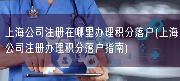 上海公司注册在哪里办理积分落户(上海公司注册办理积分落户指南)