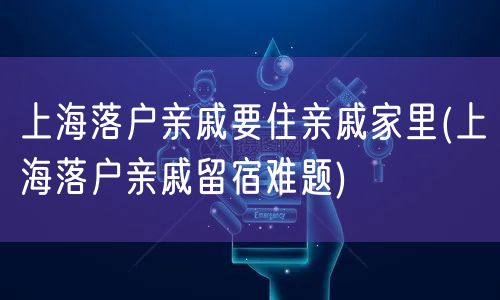 上海落户亲戚要住亲戚家里(上海落户亲戚留宿难题)