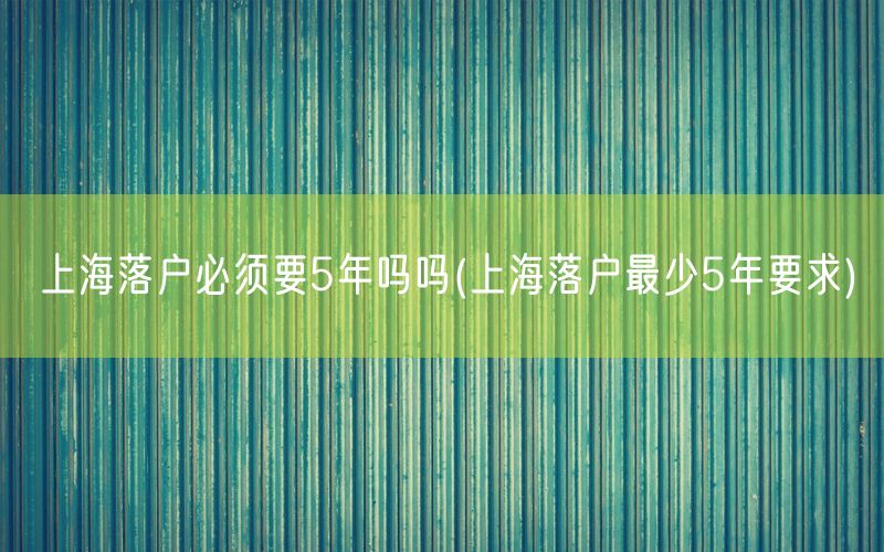 上海落户必须要5年吗吗(上海落户最少5年要求)