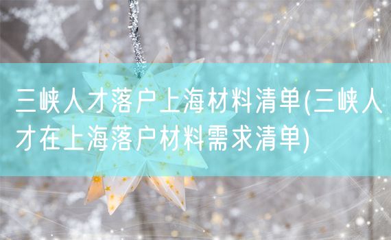 三峡人才落户上海材料清单(三峡人才在上海落户材料需求清单)