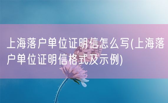 上海落户单位证明信怎么写(上海落户单位证明信格式及示例)
