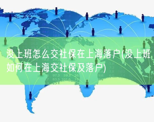 没上班怎么交社保在上海落户(没上班如何在上海交社保及落户)