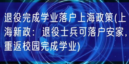 退役完成学业落户上海政策(上海新政：退役士兵可落户安家，重返校园完成学业)