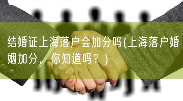 结婚证上海落户会加分吗(上海落户婚姻加分，你知道吗？)