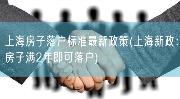 上海房子落户标准最新政策(上海新政：房子满2年即可落户)
