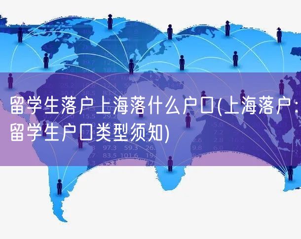 留学生落户上海落什么户口(上海落户：留学生户口类型须知)