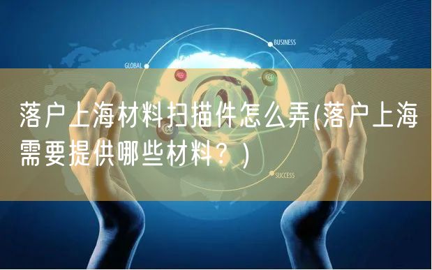 落户上海材料扫描件怎么弄(落户上海需要提供哪些材料？)