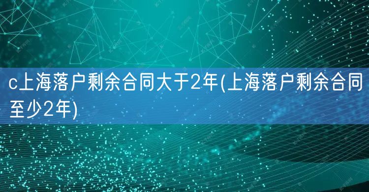c上海落户剩余合同大于2年(上海落户剩余合同至少2年)