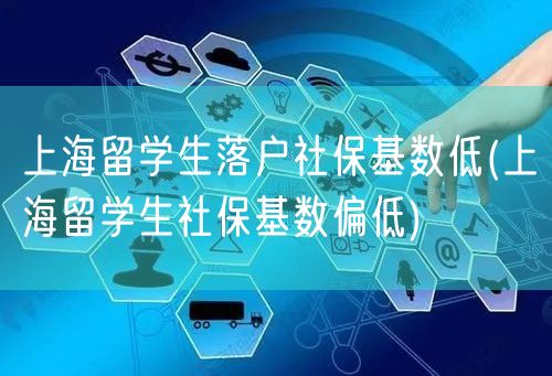 上海留学生落户社保基数低(上海留学生社保基数偏低)