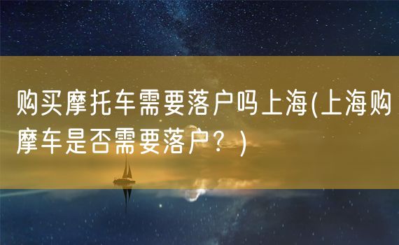 购买摩托车需要落户吗上海(上海购摩车是否需要落户？)