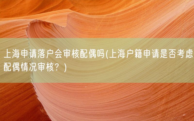 上海申请落户会审核配偶吗(上海户籍申请是否考虑配偶情况审核？)