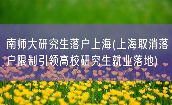 南师大研究生落户上海(上海取消落户限制引领高校研究生就业落地)