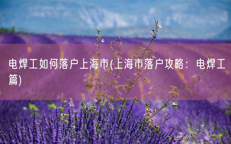 电焊工如何落户上海市(上海市落户攻略：电焊工篇)