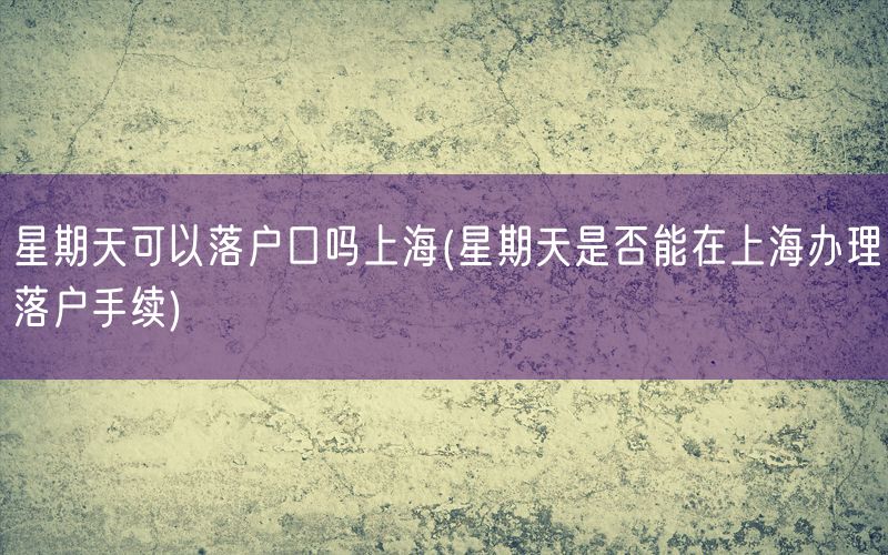 星期天可以落户口吗上海(星期天是否能在上海办理落户手续)