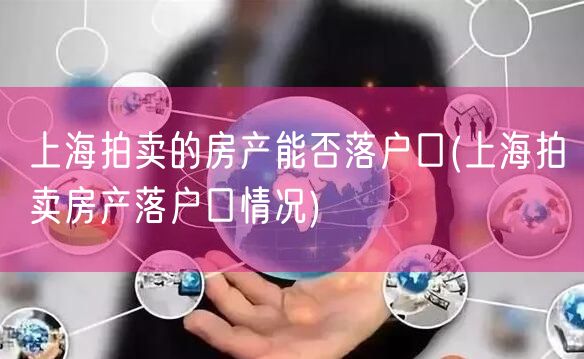 上海拍卖的房产能否落户口(上海拍卖房产落户口情况)