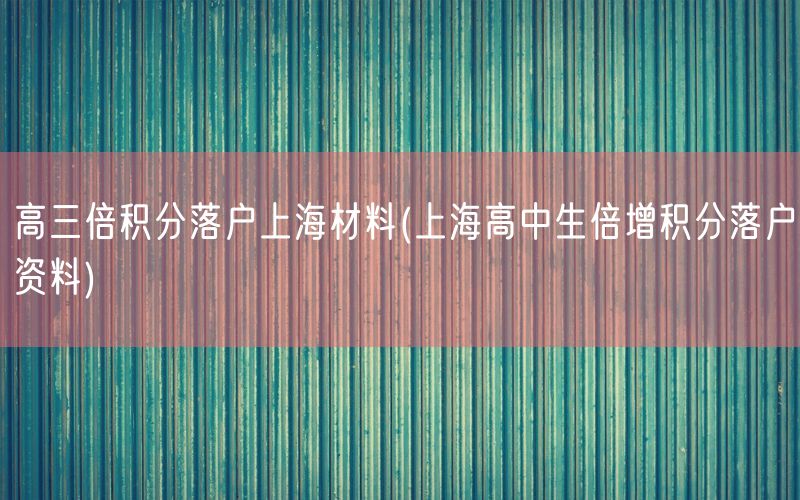 高三倍积分落户上海材料(上海高中生倍增积分落户资料)