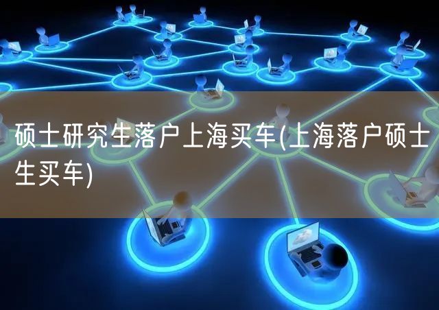 硕士研究生落户上海买车(上海落户硕士生买车)